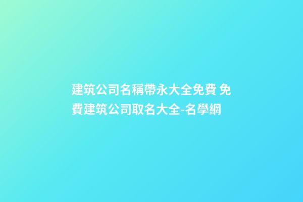 建筑公司名稱帶永大全免費 免費建筑公司取名大全-名學網-第1張-公司起名-玄機派